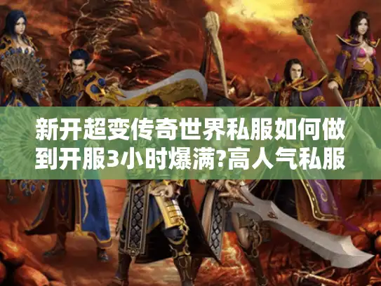 新开超变传奇世界私服如何做到开服3小时爆满?高人气私服运营秘籍曝光