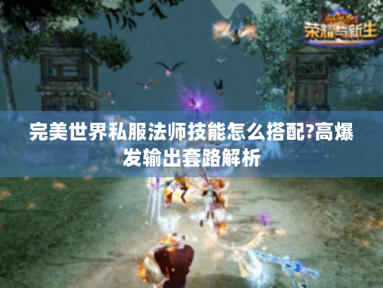完美世界私服法师技能怎么搭配?高爆发输出套路解析