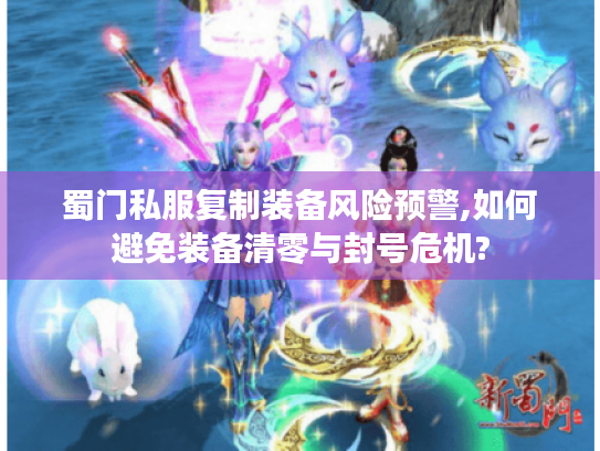 蜀门私服复制装备风险预警,如何避免装备清零与封号危机? 蜀门私服复制装备风险预警,如何避免装备清零与封号危机?