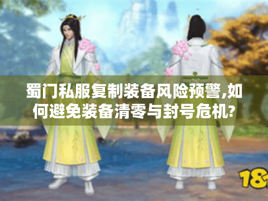 蜀门私服复制装备风险预警,如何避免装备清零与封号危机? 蜀门私服复制装备风险预警,如何避免装备清零与封号危机?