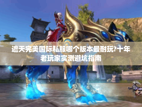 遮天完美国际私服哪个版本最耐玩?十年老玩家实测避坑指南 遮天完美国际私服哪个版本最耐玩?十年老玩家实测避坑指南