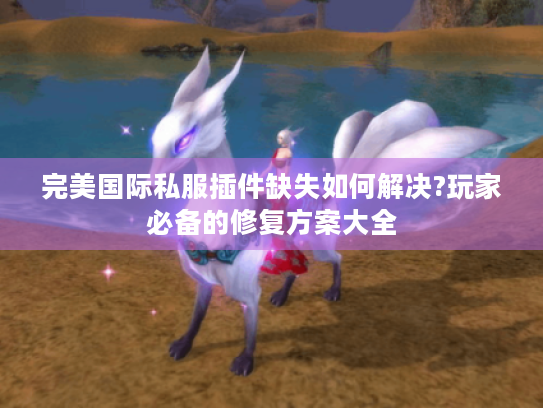 完美国际私服插件缺失如何解决?玩家必备的修复方案大全 完美国际私服插件缺失如何解决?玩家必备的修复方案大全