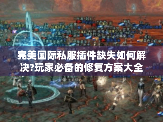完美国际私服插件缺失如何解决?玩家必备的修复方案大全 完美国际私服插件缺失如何解决?玩家必备的修复方案大全