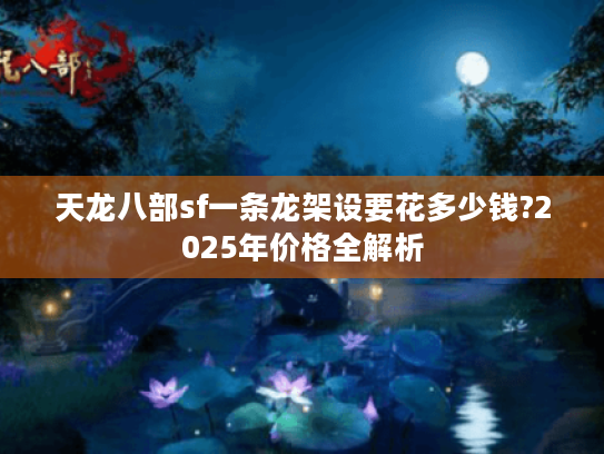 天龙八部sf一条龙架设要花多少钱?2025年价格全解析 天龙八部sf一条龙架设要花多少钱?2025年价格全解析