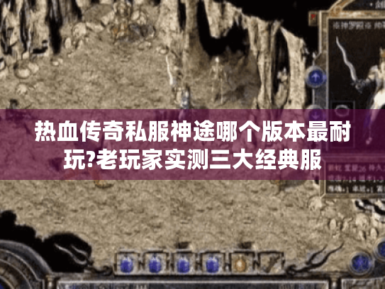 热血传奇私服神途哪个版本最耐玩?老玩家实测三大经典服 热血传奇私服神途哪个版本最耐玩?老玩家实测三大经典服