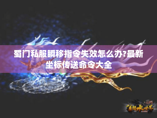 蜀门私服瞬移指令失效怎么办?最新坐标传送命令大全 蜀门私服瞬移指令失效怎么办?最新坐标传送命令大全