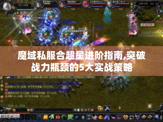 魔域私服合超星进阶指南,突破战力瓶颈的5大实战策略 魔域私服合超星进阶指南,突破战力瓶颈的5大实战策略