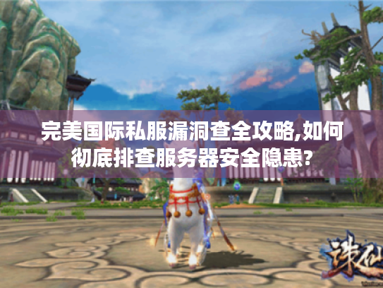 完美国际私服漏洞查全攻略,如何彻底排查服务器安全隐患? 完美国际私服漏洞查全攻略,如何彻底排查服务器安全隐患?