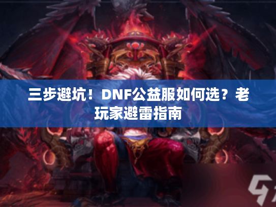 三步避坑！DNF公益服如何选？老玩家避雷指南