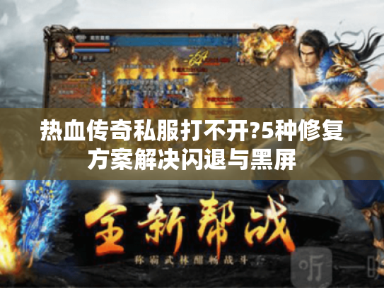 热血传奇私服打不开?5种修复方案解决闪退与黑屏 热血传奇私服打不开?5种修复方案解决闪退与黑屏