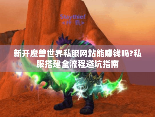 新开魔兽世界私服网站能赚钱吗?私服搭建全流程避坑指南 新开魔兽世界私服网站能赚钱吗?私服搭建全流程避坑指南