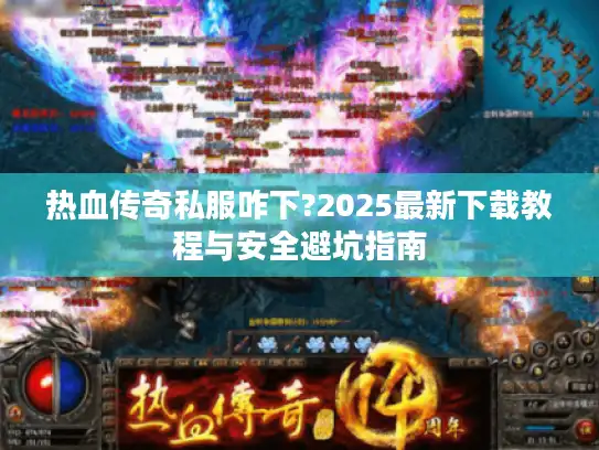 热血传奇私服咋下?2025最新下载教程与安全避坑指南