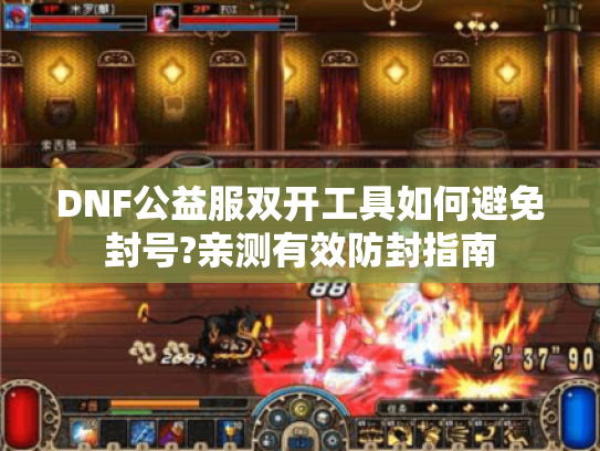 DNF公益服双开工具如何避免封号?亲测有效防封指南 DNF公益服双开工具如何避免封号?亲测有效防封指南