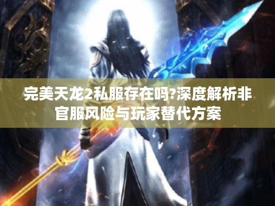 完美天龙2私服存在吗?深度解析非官服风险与玩家替代方案 完美天龙2私服存在吗?深度解析非官服风险与玩家替代方案