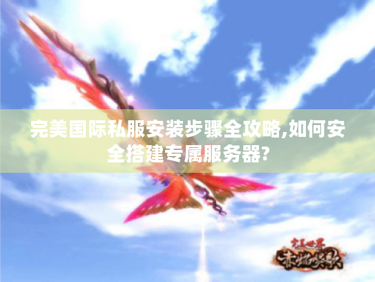 完美国际私服安装步骤全攻略,如何安全搭建专属服务器? 完美国际私服安装步骤全攻略,如何安全搭建专属服务器?
