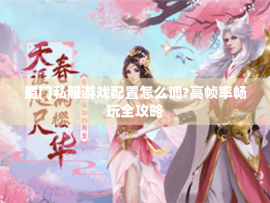 蜀门私服游戏配置怎么调?高帧率畅玩全攻略 蜀门私服游戏配置怎么调?高帧率畅玩全攻略