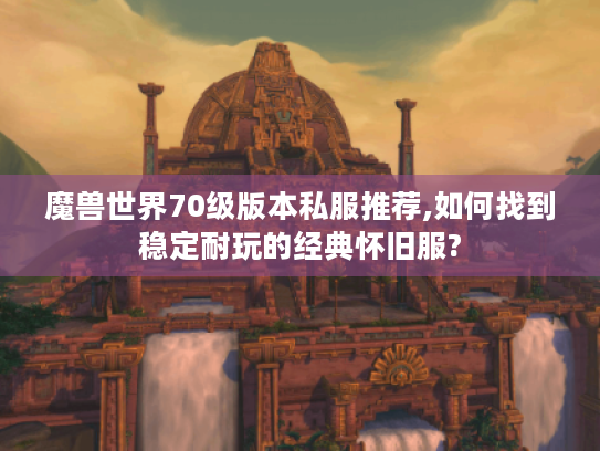 魔兽世界70级版本私服推荐,如何找到稳定耐玩的经典怀旧服? 魔兽世界70级版本私服推荐,如何找到稳定耐玩的经典怀旧服?