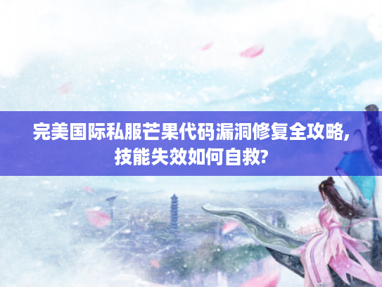 完美国际私服芒果代码漏洞修复全攻略,技能失效如何自救? 完美国际私服芒果代码漏洞修复全攻略,技能失效如何自救?