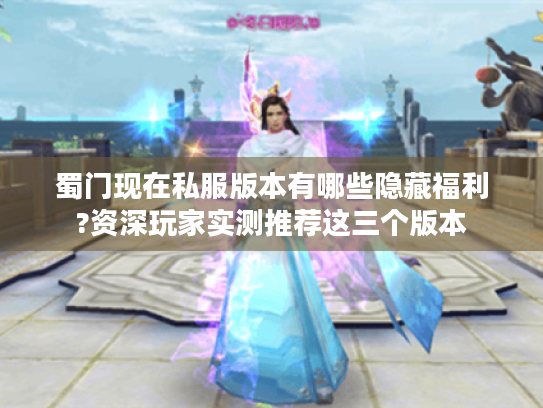蜀门现在私服版本有哪些隐藏福利?资深玩家实测推荐这三个版本 蜀门现在私服版本有哪些隐藏福利?资深玩家实测推荐这三个版本