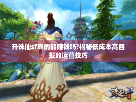 开诛仙sf真的能赚钱吗?揭秘低成本高回报的运营技巧 开诛仙sf真的能赚钱吗?揭秘低成本高回报的运营技巧