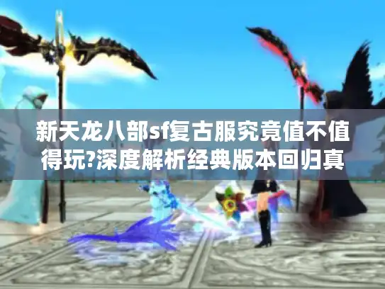 新天龙八部sf复古服究竟值不值得玩?深度解析经典版本回归真相 新天龙八部sf复古服究竟值不值得玩?深度解析经典版本回归真相