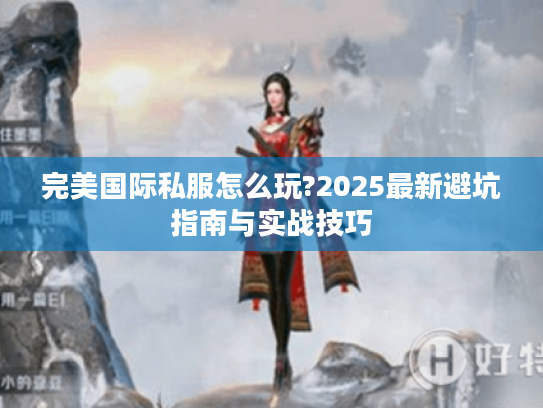 完美国际私服怎么玩?2025最新避坑指南与实战技巧 完美国际私服怎么玩?2025最新避坑指南与实战技巧