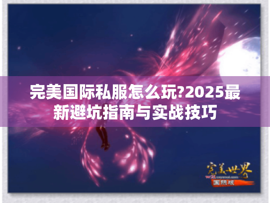 完美国际私服怎么玩?2025最新避坑指南与实战技巧 完美国际私服怎么玩?2025最新避坑指南与实战技巧