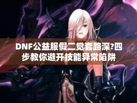 DNF公益服假二觉套路深?四步教你避开技能异常陷阱 DNF公益服假二觉套路深?四步教你避开技能异常陷阱