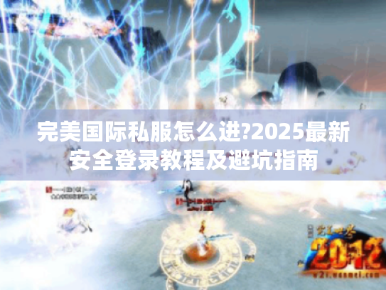 完美国际私服怎么进?2025最新安全登录教程及避坑指南 完美国际私服怎么进?2025最新安全登录教程及避坑指南