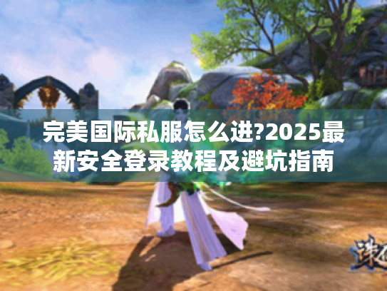 完美国际私服怎么进?2025最新安全登录教程及避坑指南