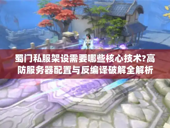 蜀门私服架设需要哪些核心技术?高防服务器配置与反编译破解全解析 蜀门私服架设需要哪些核心技术?高防服务器配置与反编译破解全解析