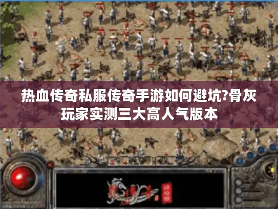 热血传奇私服传奇手游如何避坑?骨灰玩家实测三大高人气版本 热血传奇私服传奇手游如何避坑?骨灰玩家实测三大高人气版本