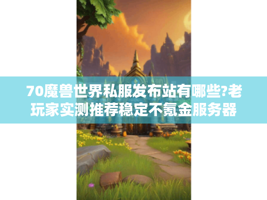 70魔兽世界私服发布站有哪些?老玩家实测推荐稳定不氪金服务器 70魔兽世界私服发布站有哪些?老玩家实测推荐稳定不氪金服务器