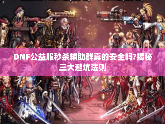 DNF公益服秒杀辅助群真的安全吗?揭秘三大避坑法则 DNF公益服秒杀辅助群真的安全吗?揭秘三大避坑法则