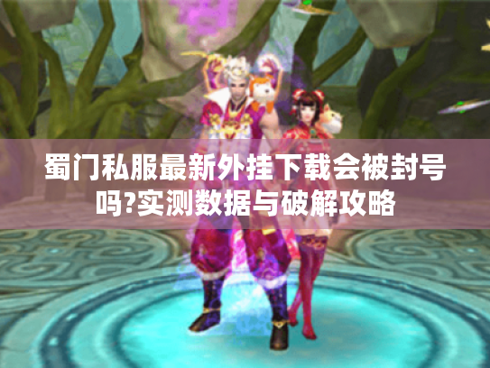 蜀门私服最新外挂下载会被封号吗?实测数据与破解攻略 蜀门私服最新外挂下载会被封号吗?实测数据与破解攻略