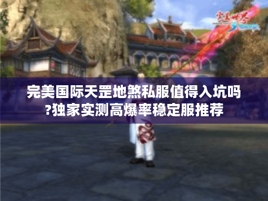 完美国际天罡地煞私服值得入坑吗?独家实测高爆率稳定服推荐