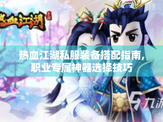 热血江湖私服装备搭配指南,职业专属神器选择技巧 热血江湖私服装备搭配指南,职业专属神器选择技巧