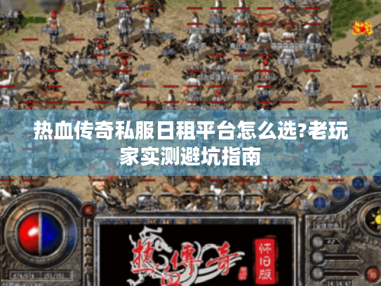 热血传奇私服日租平台怎么选?老玩家实测避坑指南 热血传奇私服日租平台怎么选?老玩家实测避坑指南