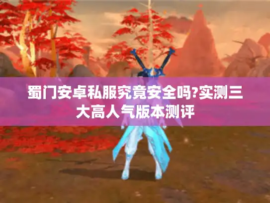 蜀门安卓私服究竟安全吗?实测三大高人气版本测评