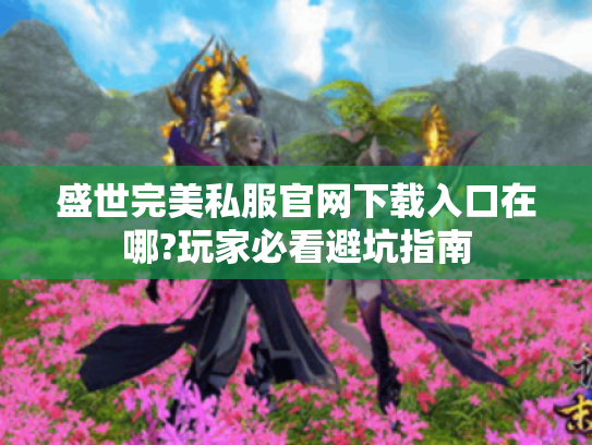 盛世完美私服官网下载入口在哪?玩家必看避坑指南 盛世完美私服官网下载入口在哪?玩家必看避坑指南