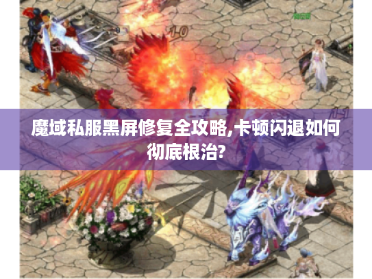 魔域私服黑屏修复全攻略,卡顿闪退如何彻底根治? 魔域私服黑屏修复全攻略,卡顿闪退如何彻底根治?