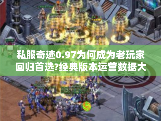 私服奇迹0.97为何成为老玩家回归首选?经典版本运营数据大揭秘 私服奇迹0.97为何成为老玩家回归首选?经典版本运营数据大揭秘