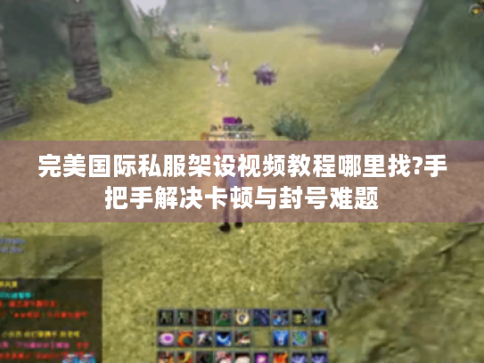 完美国际私服架设视频教程哪里找?手把手解决卡顿与封号难题 完美国际私服架设视频教程哪里找?手把手解决卡顿与封号难题