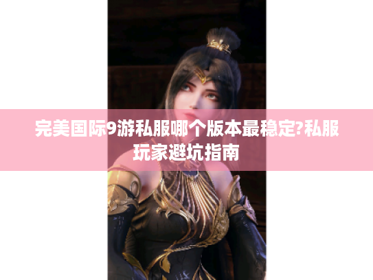完美国际9游私服哪个版本最稳定?私服玩家避坑指南