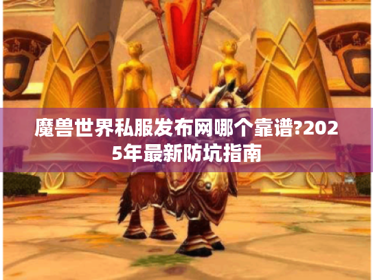 魔兽世界私服发布网哪个靠谱?2025年最新防坑指南 魔兽世界私服发布网哪个靠谱?2025年最新防坑指南