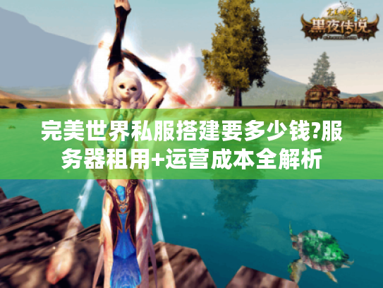 完美世界私服搭建要多少钱?服务器租用+运营成本全解析