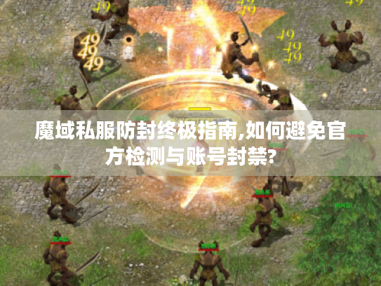 魔域私服防封终极指南,如何避免官方检测与账号封禁? 魔域私服防封终极指南,如何避免官方检测与账号封禁?