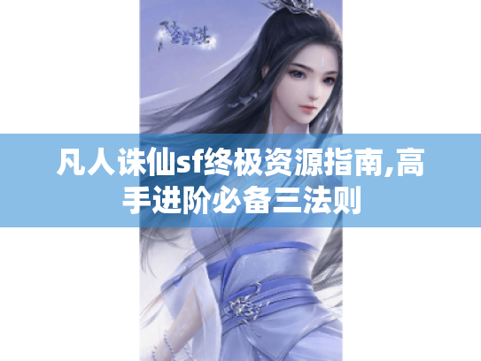 凡人诛仙sf终极资源指南,高手进阶必备三法则 凡人诛仙sf终极资源指南,高手进阶必备三法则