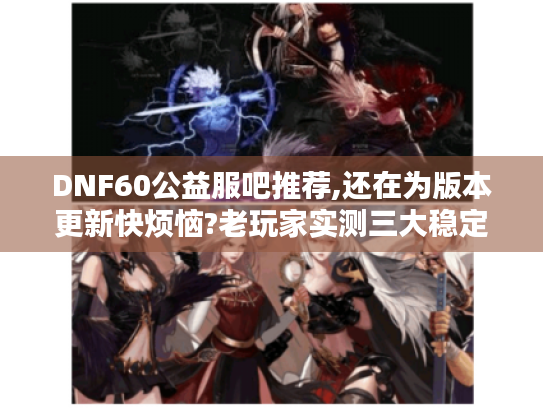 DNF60公益服吧推荐,还在为版本更新快烦恼?老玩家实测三大稳定怀旧服 DNF60公益服吧推荐,还在为版本更新快烦恼?老玩家实测三大稳定怀旧服