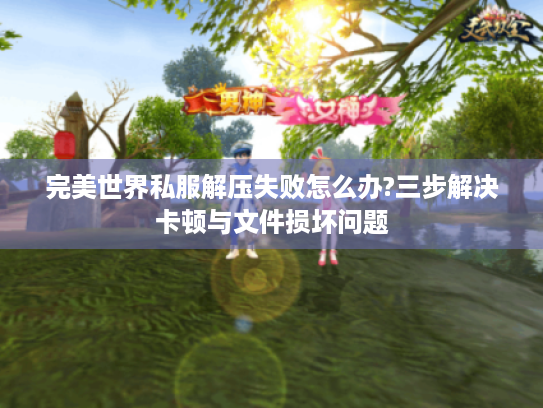 完美世界私服解压失败怎么办?三步解决卡顿与文件损坏问题 完美世界私服解压失败怎么办?三步解决卡顿与文件损坏问题